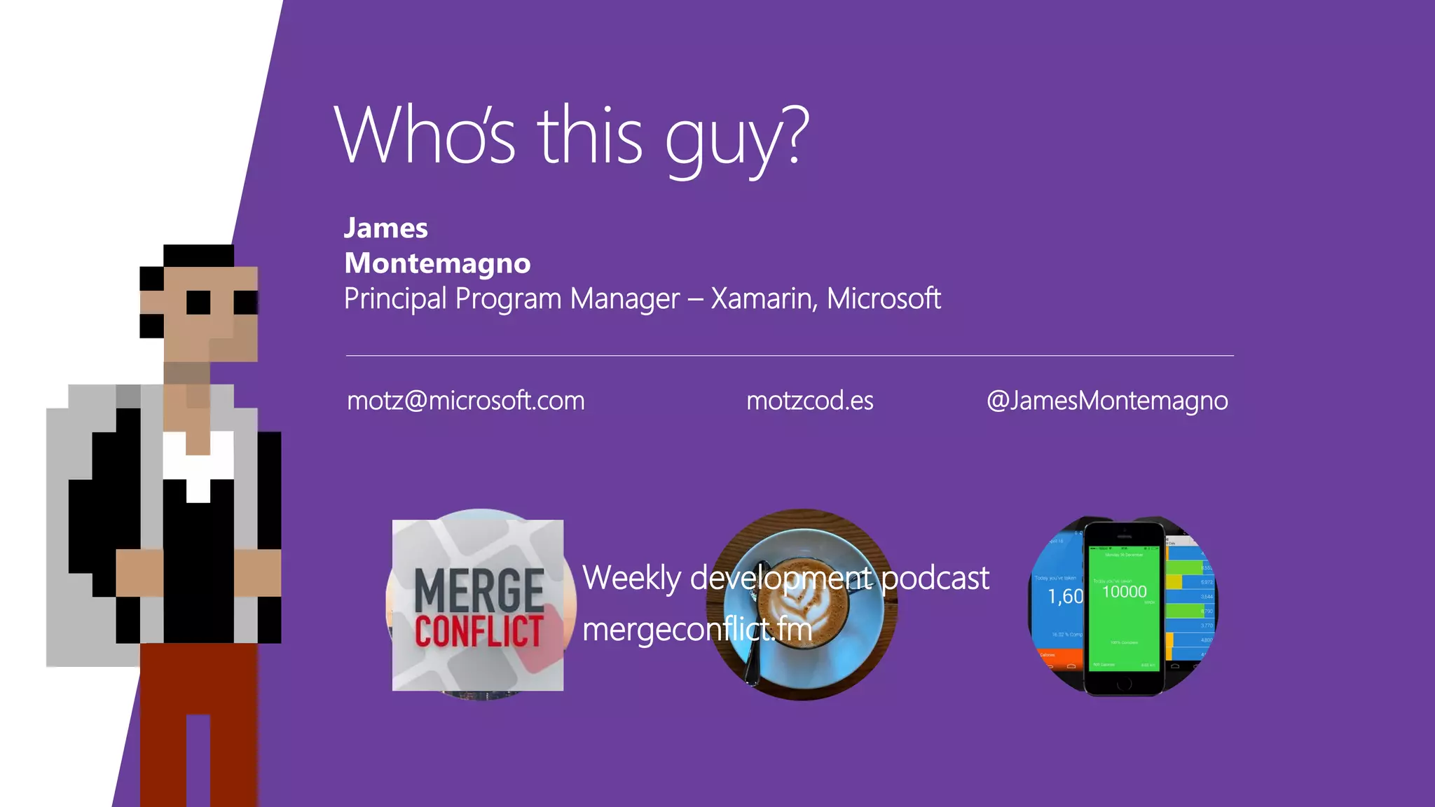 Who’s this guy? James Montemagno Principal Program Manager – Xamarin, Microsoft motz@microsoft.com motzcod.es @JamesMontemagno Weekly development podcast mergeconflict.fm 