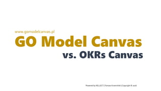 GO Model Canvas
vs. OKRs Canvas
www.gomodelcanvas.pl
Powered by XELLECT |Tomasz Krzemiński | Copyright © 2016
 