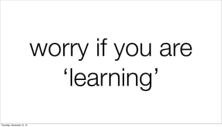 worry if you are
‘learning’
Thursday, December 12, 13

 