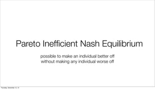 Pareto Inefﬁcient Nash Equilibrium
possible to make an individual better off
without making any individual worse off

Thursday, December 12, 13

 