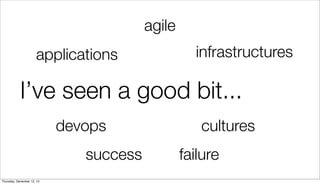 agile
applications

infrastructures

I’ve seen a good bit...
devops
success
Thursday, December 12, 13

cultures
failure

 