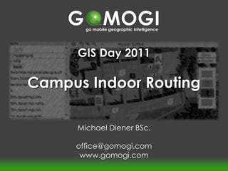 GIS Day 2011

Campus Indoor Routing

      Michael Diener BSc.

     office@gomogi.com
      www.gomogi.com
 