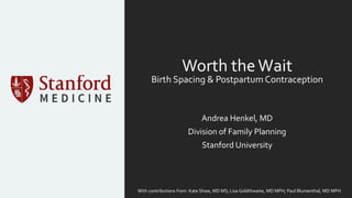 Worth theWait
Birth Spacing & Postpartum Contraception
Andrea Henkel, MD
Division of Family Planning
Stanford University
With contributions from: Kate Shaw, MD MS; Lisa Goldthwaite, MD MPH; Paul Blumenthal, MD MPH
 