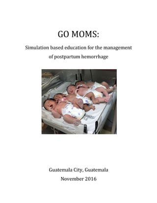 GO MOMS:
Simulation based education for the management
of postpartum hemorrhage
Guatemala City, Guatemala
November 2016
 