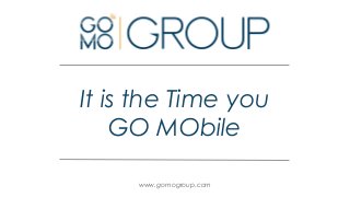 It is the Time you
GO MObile
www.gomogroup.com
 