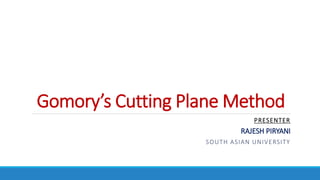 Gomory’s Cutting Plane Method
PRESENTER
RAJESH PIRYANI
SOUTH ASIAN UNIVERSITY
 
