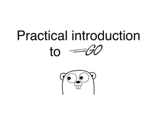 Practical introduction
to Golang
 