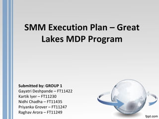 SMM Execution Plan – Great Lakes MDP Program Submitted by:  GROUP 1 Gayatri Deshpande – FT11422 Kartik Iyer – FT11230 Nidhi Chadha – FT11435 Priyanka Grover – FT11247 Raghav Arora – FT11249 
