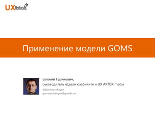Применение модели GOMS


   Евгений Гуринович,
   руководитель отдела юзабилити и UX ARTOX media
   @GurinovichEvgen
   gurinovich.evgen@gmail.com
 