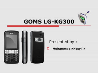 GOMS LG-KG300
 Muhammad Khosyi’in
Presented by :
 