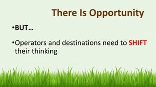 There Is Opportunity
•BUT…
•Operators and destinations need to SHIFT
their thinking
 
