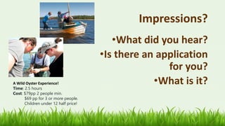Impressions?
•What did you hear?
•Is there an application
for you?
•What is it?A Wild Oyster Experience!
Time: 2.5 hours
Cost: $79pp 2 people min.
$69 pp for 3 or more people.
Children under 12 half price!
 