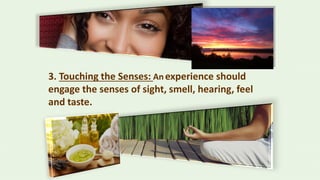 3. Touching the Senses: Anexperience should
engage the senses of sight, smell, hearing, feel
and taste.
 