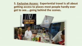 5. Exclusive Access: Experiential travel is all about
getting access to places most people hardly ever
get to see....going behind the scenes.
 