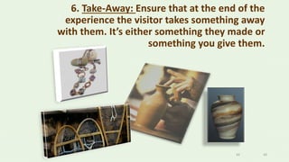 4343
6. Take-Away: Ensure that at the end of the
experience the visitor takes something away
with them. It’s either something they made or
something you give them.
 