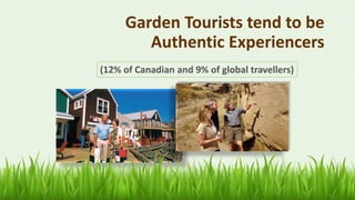 56
Garden Tourists tend to be
Authentic Experiencers
(12% of Canadian and 9% of global travellers)
 