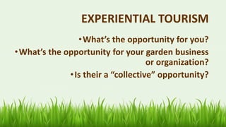 59
EXPERIENTIAL TOURISM
•What’s the opportunity for you?
•What’s the opportunity for your garden business
or organization?
•Is their a “collective” opportunity?
 