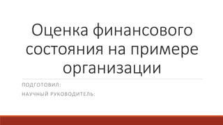 Оценка финансового
состояния на примере
организации
ПОДГОТОВИЛ:
НАУЧНЫЙ РУКОВОДИТЕЛЬ:
 