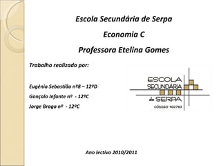 Escola Secundária de Serpa Economia C Professora Etelina Gomes Trabalho realizado por: Eugénia Sebastião nº8 – 12ºD Gonçalo Infante nº  - 12ºC Jorge Braga nº  - 12ºC Ano lectivo 2010/2011 