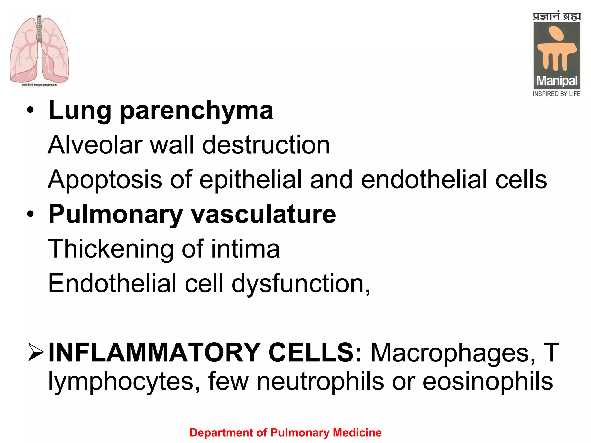 Department of Pulmonary Medicine
• Lung parenchyma
Alveolar wall destruction
Apoptosis of epithelial and endothelial cells
• Pulmonary vasculature
Thickening of intima
Endothelial cell dysfunction,
INFLAMMATORY CELLS: Macrophages, T
lymphocytes, few neutrophils or eosinophils
 