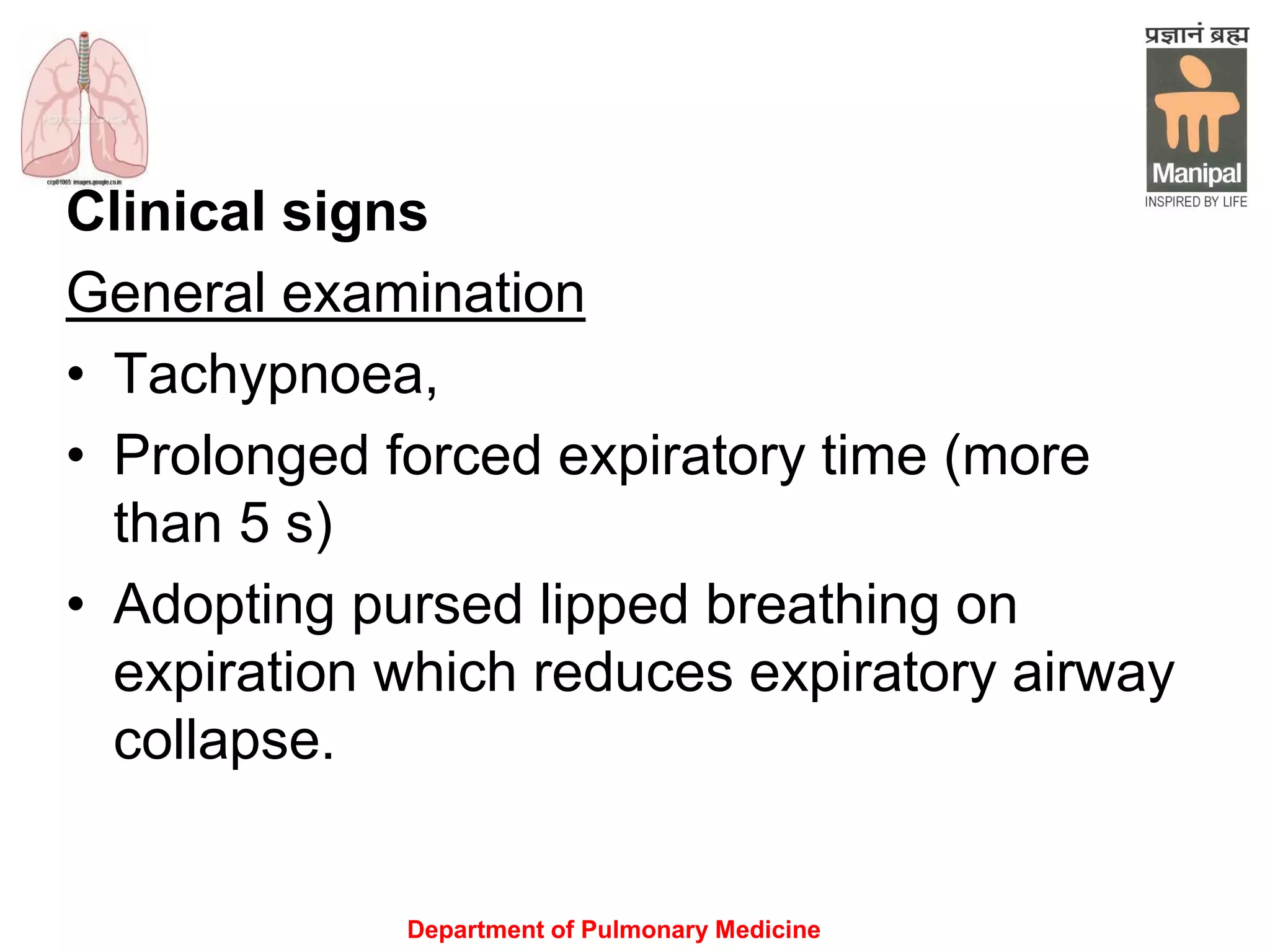 Department of Pulmonary Medicine
Clinical signs
General examination
• Tachypnoea,
• Prolonged forced expiratory time (more
than 5 s)
• Adopting pursed lipped breathing on
expiration which reduces expiratory airway
collapse.
 