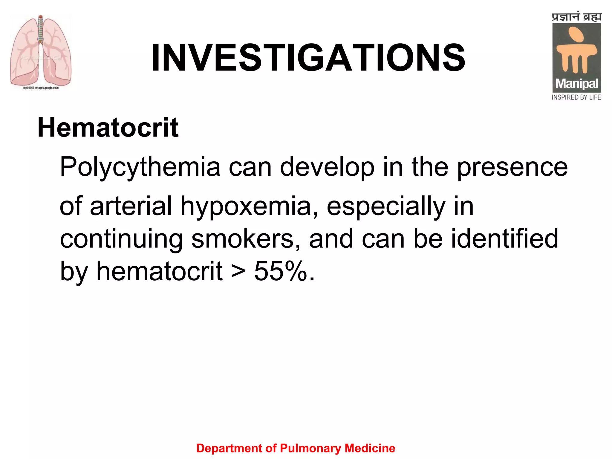 Department of Pulmonary Medicine
INVESTIGATIONS
Hematocrit
Polycythemia can develop in the presence
of arterial hypoxemia, especially in
continuing smokers, and can be identified
by hematocrit > 55%.
 