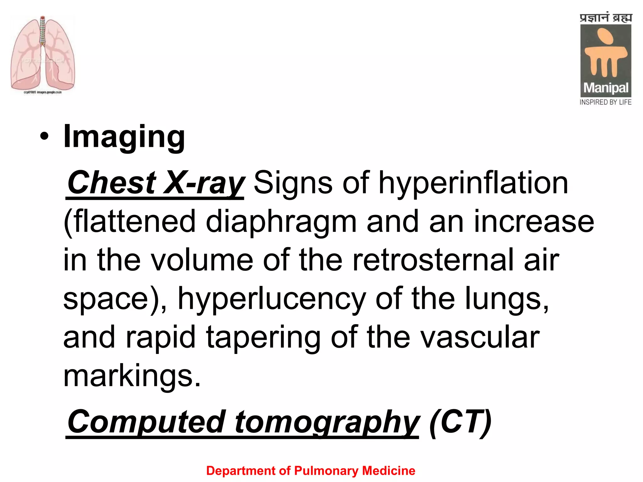 Department of Pulmonary Medicine
• Imaging
Chest X-ray Signs of hyperinflation
(flattened diaphragm and an increase
in the volume of the retrosternal air
space), hyperlucency of the lungs,
and rapid tapering of the vascular
markings.
Computed tomography (CT)
 
