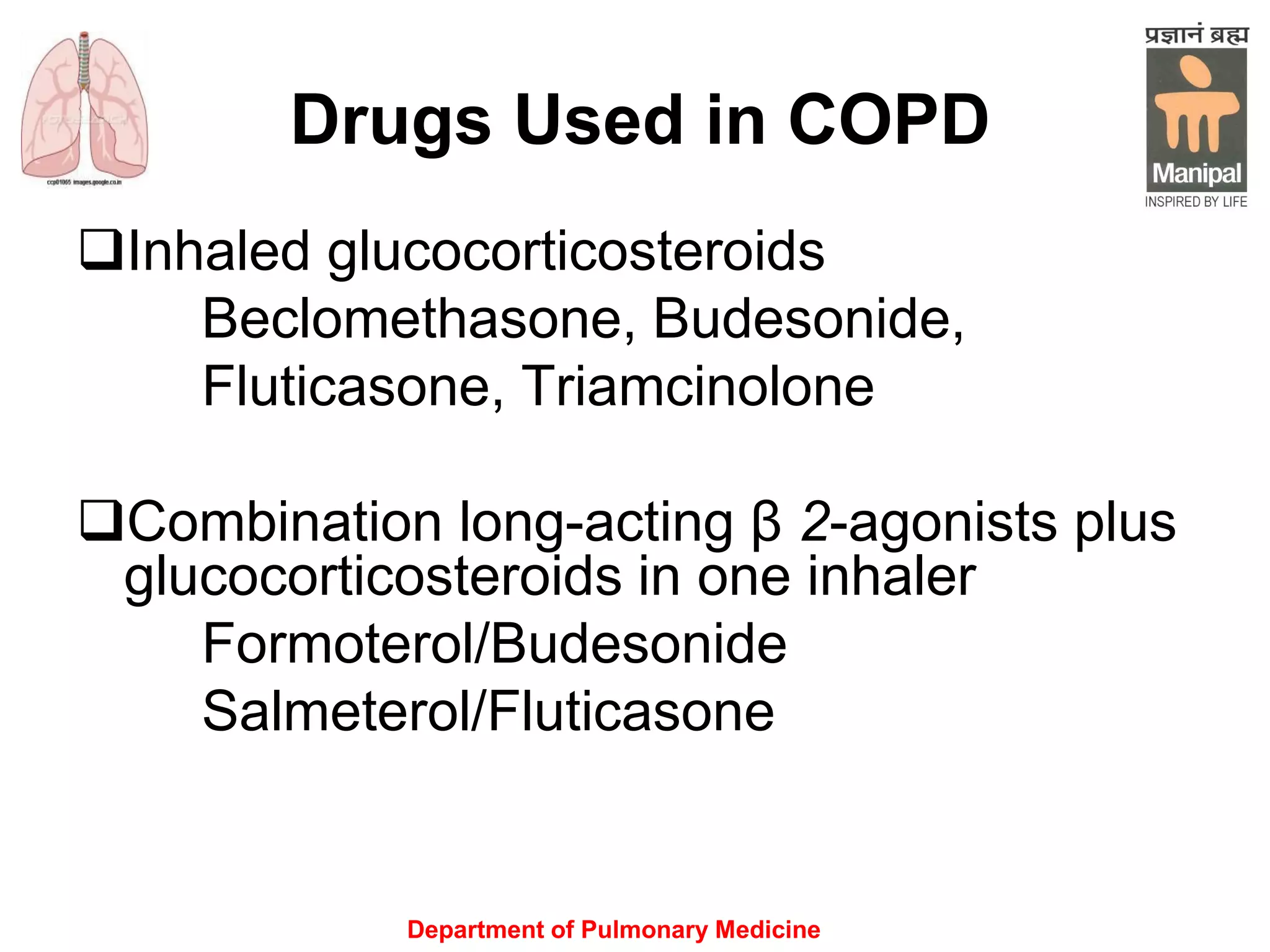 Department of Pulmonary Medicine
Drugs Used in COPD
Inhaled glucocorticosteroids
Beclomethasone, Budesonide,
Fluticasone, Triamcinolone
Combination long-acting β 2-agonists plus
glucocorticosteroids in one inhaler
Formoterol/Budesonide
Salmeterol/Fluticasone
 