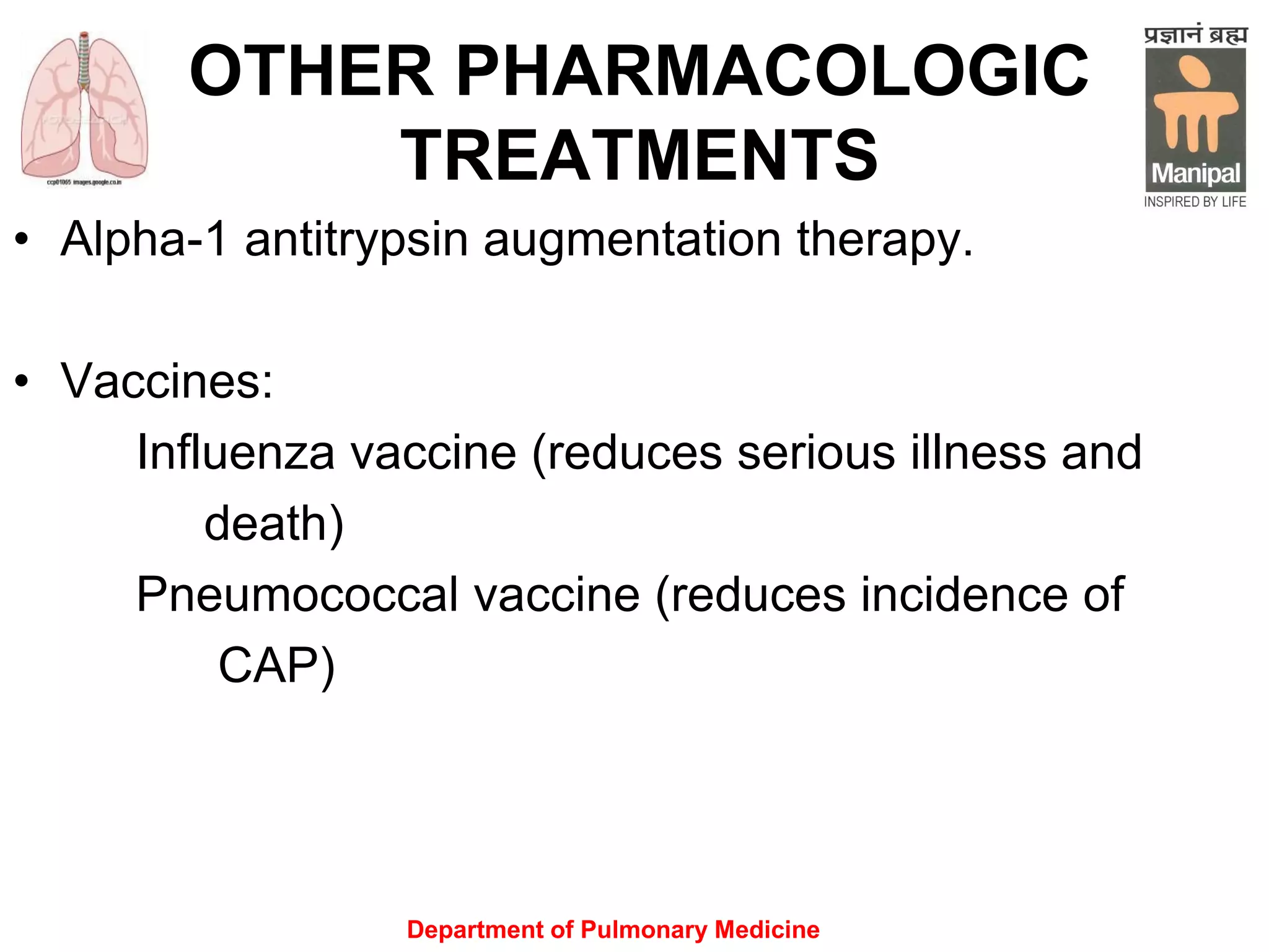 Department of Pulmonary Medicine
OTHER PHARMACOLOGIC
TREATMENTS
• Alpha-1 antitrypsin augmentation therapy.
• Vaccines:
Influenza vaccine (reduces serious illness and
death)
Pneumococcal vaccine (reduces incidence of
CAP)
 