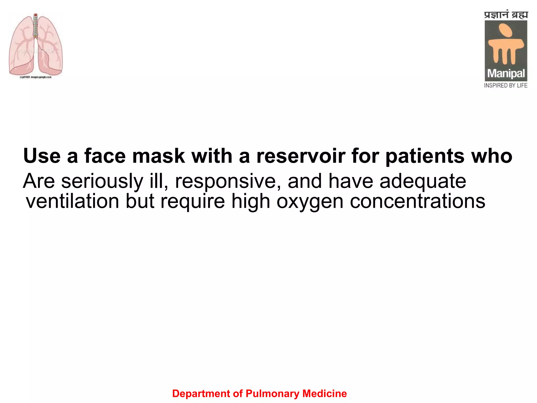 Department of Pulmonary Medicine
Use a face mask with a reservoir for patients who
Are seriously ill, responsive, and have adequate
ventilation but require high oxygen concentrations
 