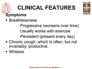 Department of Pulmonary Medicine
CLINICAL FEATURES
Symptoms
 Breathlessness
Progressive (worsens over time)
Usually worse with exercise
Persistent (present every day)
 Chronic cough, which is often, but not
invariably, productive.
 Wheeze
 