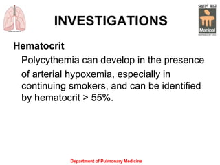 Department of Pulmonary Medicine
INVESTIGATIONS
Hematocrit
Polycythemia can develop in the presence
of arterial hypoxemia, especially in
continuing smokers, and can be identified
by hematocrit > 55%.
 
