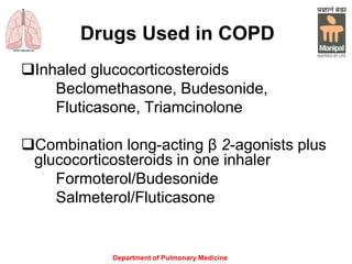 Department of Pulmonary Medicine
Drugs Used in COPD
Inhaled glucocorticosteroids
Beclomethasone, Budesonide,
Fluticasone, Triamcinolone
Combination long-acting β 2-agonists plus
glucocorticosteroids in one inhaler
Formoterol/Budesonide
Salmeterol/Fluticasone
 