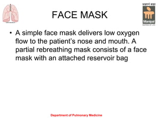 Department of Pulmonary Medicine
FACE MASK
• A simple face mask delivers low oxygen
flow to the patient’s nose and mouth. A
partial rebreathing mask consists of a face
mask with an attached reservoir bag
 