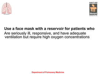 Department of Pulmonary Medicine
Use a face mask with a reservoir for patients who
Are seriously ill, responsive, and have adequate
ventilation but require high oxygen concentrations
 
