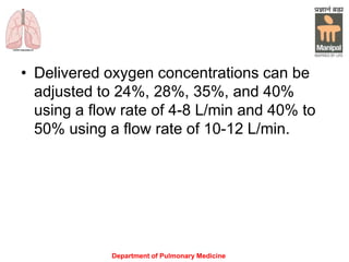 Department of Pulmonary Medicine
• Delivered oxygen concentrations can be
adjusted to 24%, 28%, 35%, and 40%
using a flow rate of 4-8 L/min and 40% to
50% using a flow rate of 10-12 L/min.
 