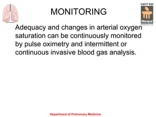 Department of Pulmonary Medicine
MONITORING
Adequacy and changes in arterial oxygen
saturation can be continuously monitored
by pulse oximetry and intermittent or
continuous invasive blood gas analysis.
 