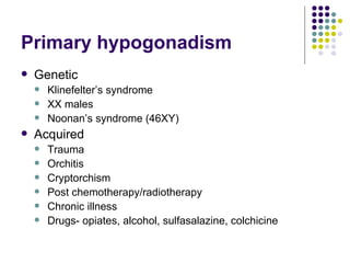 Primary hypogonadism Genetic Klinefelter’s syndrome XX males Noonan’s syndrome (46XY) Acquired Trauma Orchitis Cryptorchism Post chemotherapy/radiotherapy Chronic illness Drugs- opiates, alcohol, sulfasalazine, colchicine 