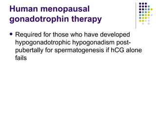 Human menopausal gonadotrophin therapy Required for those who have developed hypogonadotrophic hypogonadism post-pubertally for spermatogenesis if hCG alone fails 