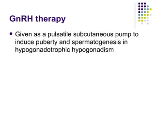GnRH therapy Given as a pulsatile subcutaneous pump to induce puberty and spermatogenesis in hypogonadotrophic hypogonadism 