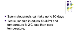 Spermatogenesis can take up to 90 days Testicular size in adults 15-30ml and temperature is 2 o C less than core temperature. 