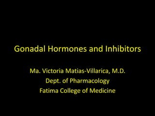 Gonadal Hormones and Inhibitors Ma. Victoria Matias-Villarica, M.D. Dept. of Pharmacology Fatima College of Medicine 