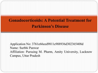 Gonadocorticoids: A Potential Treatment for
Parkinson’s Disease
Application No: 3761e66eed9811e988936d302365408d
Name: Surbhi Panwar
Affiliation: Pursuing M. Pharm, Amity University, Lucknow
Campus, Uttar Pradesh
 