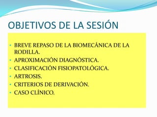 OBJETIVOS DE LA SESIÓN
• BREVE REPASO DE LA BIOMECÁNICA DE LA
•
•
•
•

•

RODILLA.
APROXIMACIÓN DIAGNÓSTICA.
CLASIFICACIÓN...