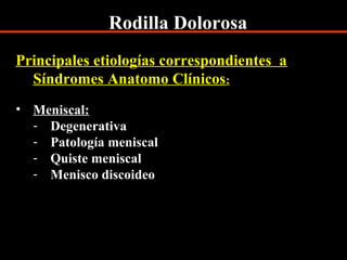 Rodilla Dolorosa
Principales etiologías correspondientes a
Síndromes Anatomo Clínicos:
• Meniscal:
- Degenerativa
- Patología meniscal
- Quiste meniscal
- Menisco discoideo
 