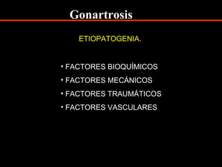 ETIOPATOGENIA.
• FACTORES BIOQUÍMICOS
• FACTORES MECÁNICOS
• FACTORES TRAUMÁTICOS
• FACTORES VASCULARES
Gonartrosis
 