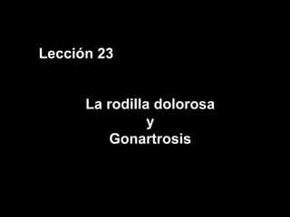 Lección 23
La rodilla dolorosa
y
Gonartrosis
 