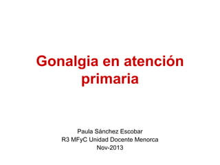 Gonalgia en atención
primaria

Paula Sánchez Escobar
R3 MFyC Unidad Docente Menorca
Nov-2013

 