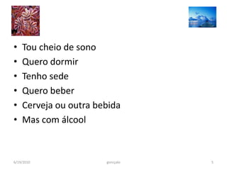 •   Tou cheio de sono
•   Quero dormir
•   Tenho sede
•   Quero beber
•   Cerveja ou outra bebida
•   Mas com álcool



6/19/2010              goncçalo   5
 