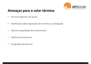 Ameaças para o solar térmico
• Fim de programas de apoio
• Indefinição sobre legislação de incentivo ou obrigação
• Falta de capacidade de investimento
• Falência de empresas
• Emigração de técnicos
16
 